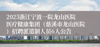 2025浙江宁波一院龙山医院医疗健康集团（慈溪市龙山医院）招聘派遣制人员6人公告