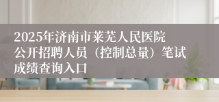 2025年济南市莱芜人民医院公开招聘人员（控制总量）笔试成绩查询入口