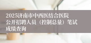 2025济南市中西医结合医院公开招聘人员（控制总量）笔试成绩查询