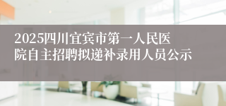 2025四川宜宾市第一人民医院自主招聘拟递补录用人员公示