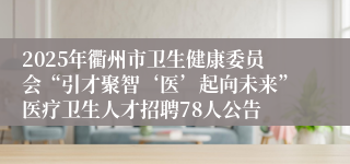 2025年衢州市卫生健康委员会“引才聚智‘医’起向未来”医疗卫生人才招聘78人公告