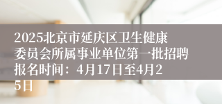 2025北京市延庆区卫生健康委员会所属事业单位第一批招聘报名时间：4月17日至4月25日