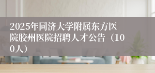 2025年同济大学附属东方医院胶州医院招聘人才公告（100人）