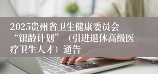 2025贵州省卫生健康委员会“银龄计划”（引进退休高级医疗卫生人才）通告