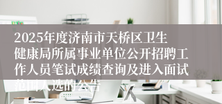 2025年度济南市天桥区卫生健康局所属事业单位公开招聘工作人员笔试成绩查询及进入面试范围人选的公告