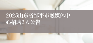 2025山东省邹平市融媒体中心招聘2人公告