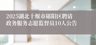 2025湖北十堰市郧阳区聘请政务服务志愿监督员10人公告