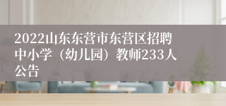 2022山东东营市东营区招聘中小学（幼儿园）教师233人公告