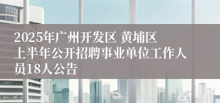 2025年广州开发区 黄埔区上半年公开招聘事业单位工作人员18人公告