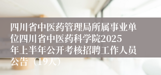 四川省中医药管理局所属事业单位四川省中医药科学院2025年上半年公开考核招聘工作人员公告（19人）