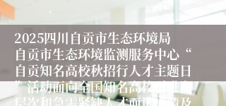 2025四川自贡市生态环境局自贡市生态环境监测服务中心“自贡知名高校秋招行人才主题日”活动面向全国知名高校引进高层次和急需紧缺人才面试成绩及排名和进入体检人员名单公告