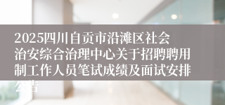 2025四川自贡市沿滩区社会治安综合治理中心关于招聘聘用制工作人员笔试成绩及面试安排公告