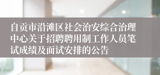 自贡市沿滩区社会治安综合治理中心关于招聘聘用制工作人员笔试成绩及面试安排的公告