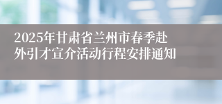 2025年甘肃省兰州市春季赴外引才宣介活动行程安排通知