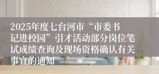 2025年度七台河市“市委书记进校园”引才活动部分岗位笔试成绩查询及现场资格确认有关事宜的通知