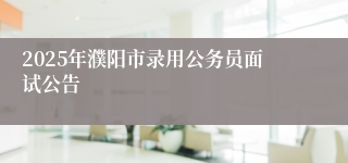 2025年濮阳市录用公务员面试公告