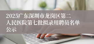 2025广东深圳市龙岗区第二人民医院第七批拟录用聘员名单公示