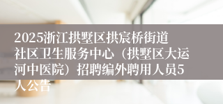 2025浙江拱墅区拱宸桥街道社区卫生服务中心（拱墅区大运河中医院）招聘编外聘用人员5人公告