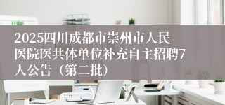 2025四川成都市崇州市人民医院医共体单位补充自主招聘7人公告（第二批）