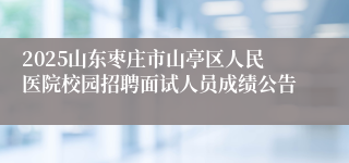 2025山东枣庄市山亭区人民医院校园招聘面试人员成绩公告