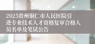 2025贵州铜仁市人民医院引进专业技术人才资格复审合格人员名单及笔试公告