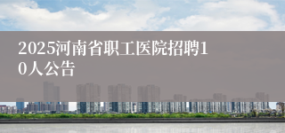 2025河南省职工医院招聘10人公告