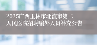 2025广西玉林市北流市第二人民医院招聘编外人员补充公告