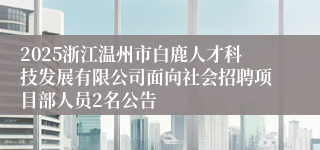 2025浙江温州市白鹿人才科技发展有限公司面向社会招聘项目部人员2名公告