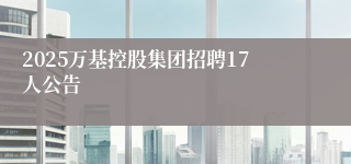 2025万基控股集团招聘17人公告
