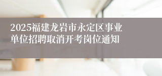 2025福建龙岩市永定区事业单位招聘取消开考岗位通知