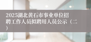 2025湖北黄石市事业单位招聘工作人员拟聘用人员公示（二）
