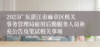 2025广东湛江市麻章区机关事务管理局雇用后勤服务人员补充公告及笔试相关事项