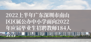 2022上半年广东深圳市南山区区属公办中小学面向2022年应届毕业生招聘教师184人公告