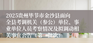 2025贵州毕节市金沙县面向全县考调机关（参公）单位、事业单位人员考察情况及拟调动相关事宜公告（第一批次）
