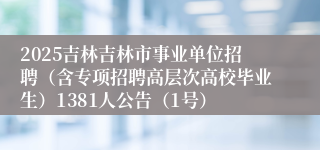 2025吉林吉林市事业单位招聘（含专项招聘高层次高校毕业生）1381人公告（1号）
