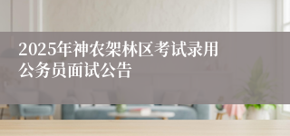 2025年神农架林区考试录用公务员面试公告