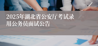 2025年湖北省公安厅考试录用公务员面试公告