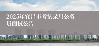 2025年宜昌市考试录用公务员面试公告