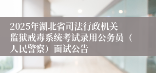 2025年湖北省司法行政机关监狱戒毒系统考试录用公务员（人民警察）面试公告