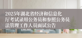 2025年湖北省经济和信息化厅考试录用公务员和参照公务员法管理工作人员面试公告