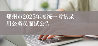 郑州市2025年度统一考试录用公务员面试公告
