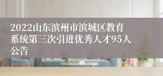 2022山东滨州市滨城区教育系统第三次引进优秀人才95人公告