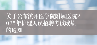 关于公布滨州医学院附属医院2025年护理人员招聘考试成绩的通知