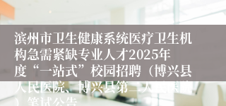 滨州市卫生健康系统医疗卫生机构急需紧缺专业人才2025年度“一站式”校园招聘（博兴县人民医院、博兴县第二人民医院）笔试公告