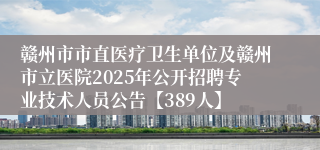 赣州市市直医疗卫生单位及赣州市立医院2025年公开招聘专业技术人员公告【389人】