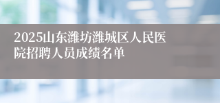 2025山东潍坊潍城区人民医院招聘人员成绩名单