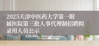 2025天津中医药大学第一附属医院第三批人事代理制招聘拟录用人员公示