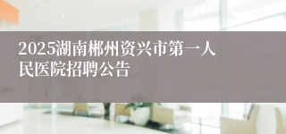 2025湖南郴州资兴市第一人民医院招聘公告