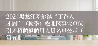 2024黑龙江哈尔滨“丁香人才周”（秋季）松北区事业单位引才招聘拟聘用人员名单公示（第五批）