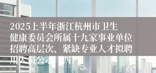 2025上半年浙江杭州市卫生健康委员会所属十九家事业单位招聘高层次、紧缺专业人才拟聘用人员公示（四）
